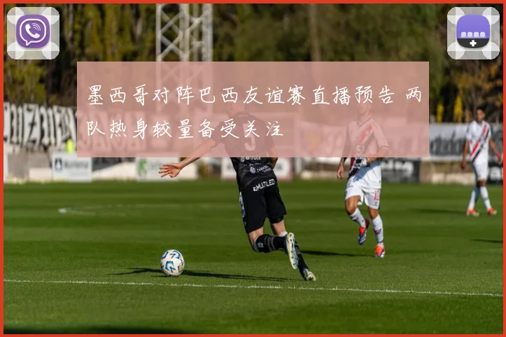墨西哥对阵巴西友谊赛直播预告 两队热身较量备受关注