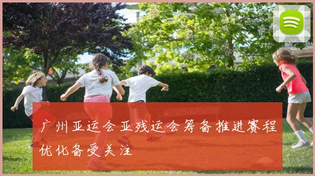 广州亚运会亚残运会筹备推进赛程优化备受关注