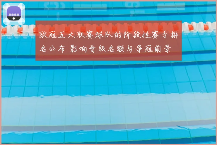 欧冠五大联赛球队的阶段性赛季排名公布 影响晋级名额与争冠前景