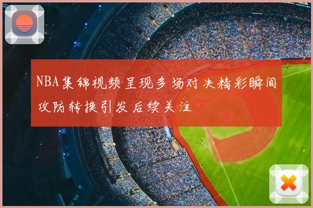 NBA集锦视频呈现多场对决精彩瞬间攻防转换引发后续关注