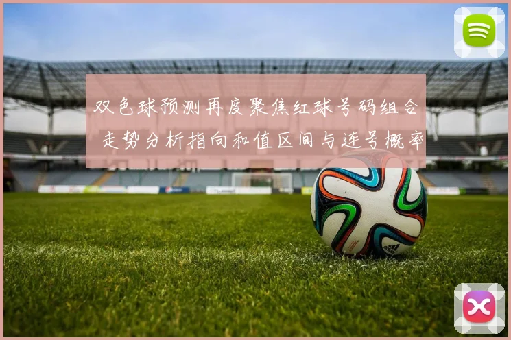双色球预测再度聚焦红球号码组合 走势分析指向和值区间与连号概率