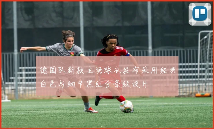德国队新款主场球衣发布采用经典白色与细节黑红金条纹设计