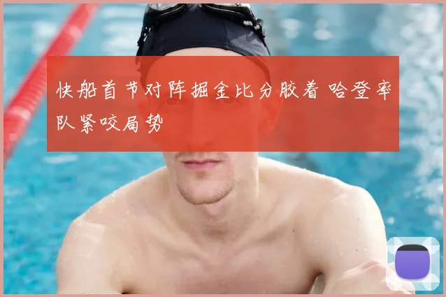 快船首节对阵掘金比分胶着 哈登率队紧咬局势