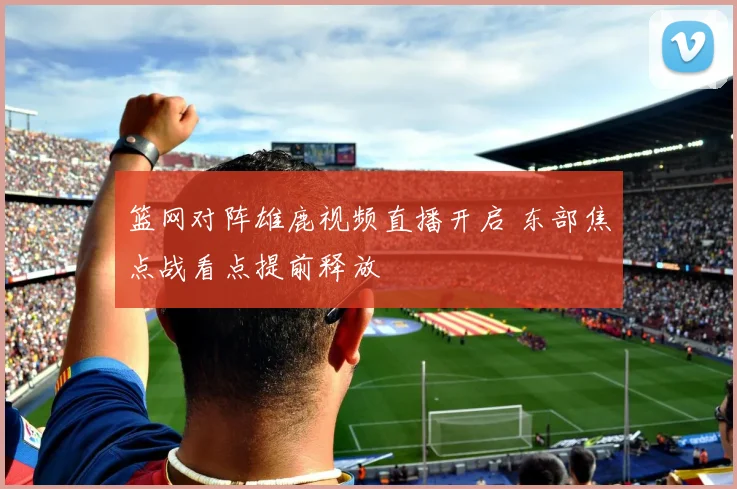 篮网对阵雄鹿视频直播开启 东部焦点战看点提前释放