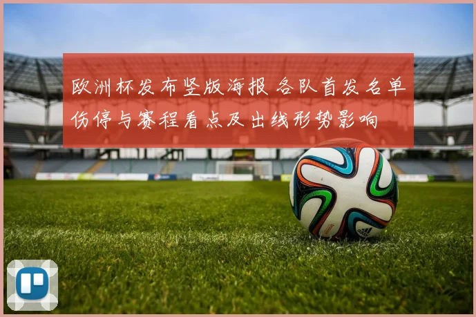 欧洲杯发布竖版海报 各队首发名单伤停与赛程看点及出线形势影响
