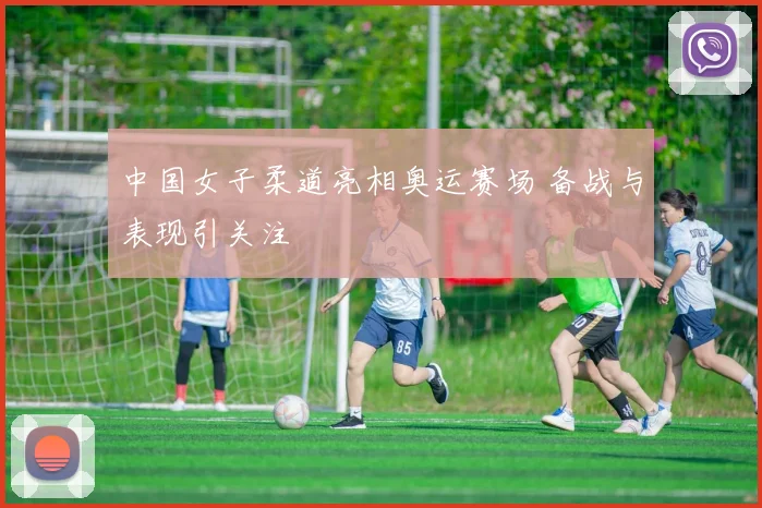 中国女子柔道亮相奥运赛场 备战与表现引关注