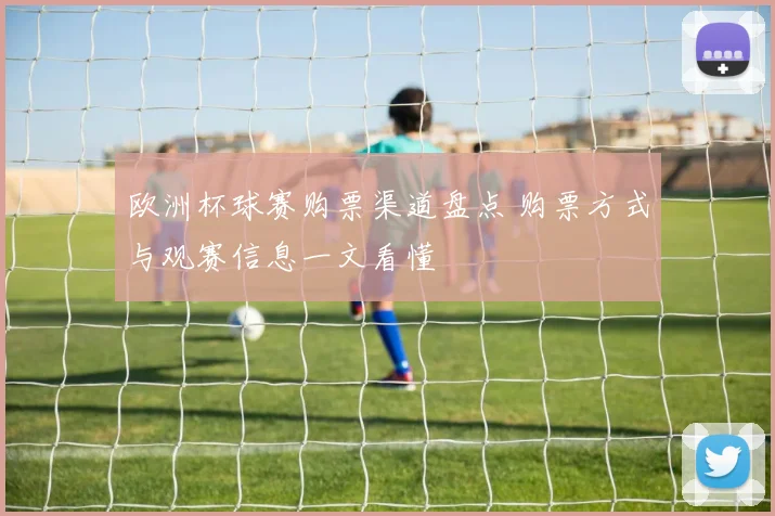 欧洲杯球赛购票渠道盘点 购票方式与观赛信息一文看懂