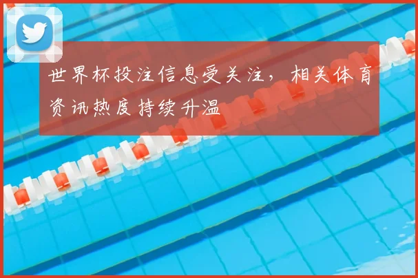 世界杯投注信息受关注，相关体育资讯热度持续升温