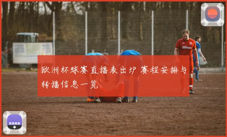 欧洲杯球赛直播表出炉 赛程安排与转播信息一览