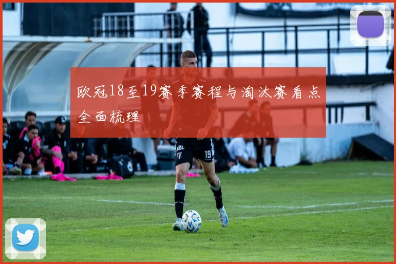 欧冠18至19赛季赛程与淘汰赛看点全面梳理