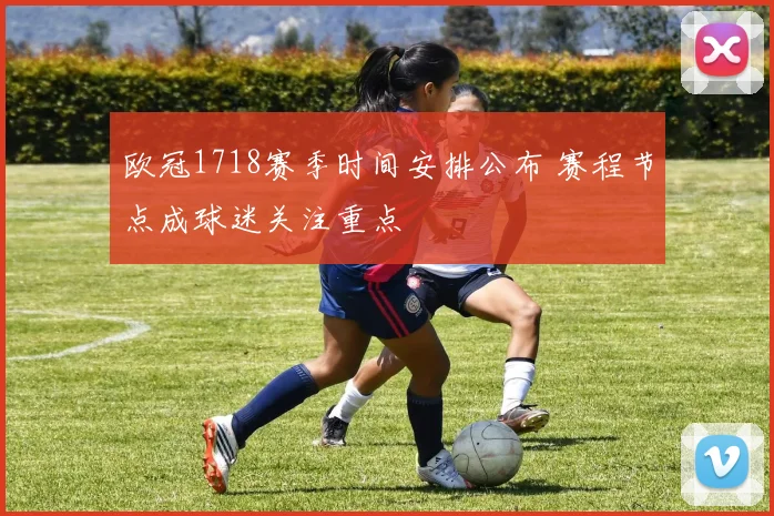 欧冠1718赛季时间安排公布 赛程节点成球迷关注重点