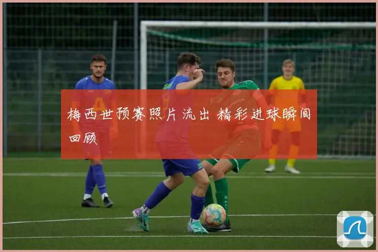 梅西世预赛照片流出 精彩进球瞬间回顾