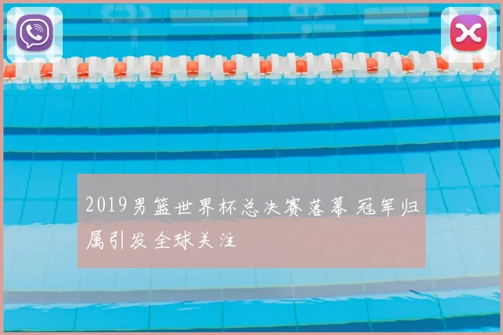2019男篮世界杯总决赛落幕 冠军归属引发全球关注